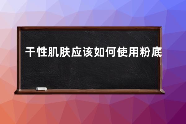 干性肌肤应该如何使用粉底