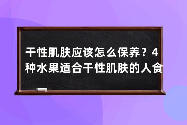 干性肌肤应该怎么保养？4种水果适合干性肌肤的人食用