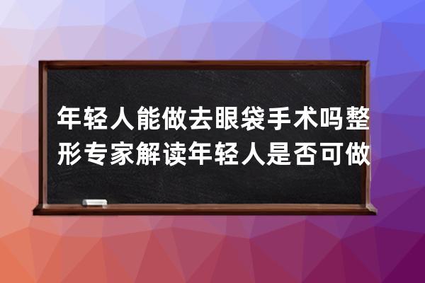 年轻人能做去眼袋手术吗? 整形专家解读年轻人是否可做去眼袋手术