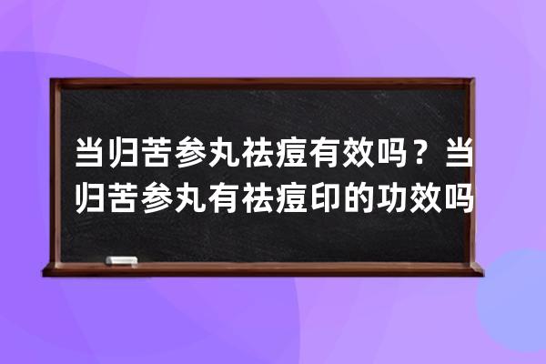 当归苦参丸祛痘有效吗？当归苦参丸有祛痘印的功效吗？