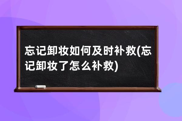 忘记卸妆如何及时补救(忘记卸妆了怎么补救)