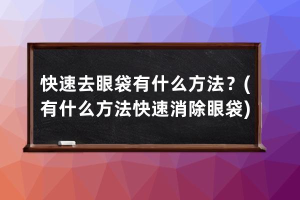 快速去眼袋有什么方法？(有什么方法快速消除眼袋)