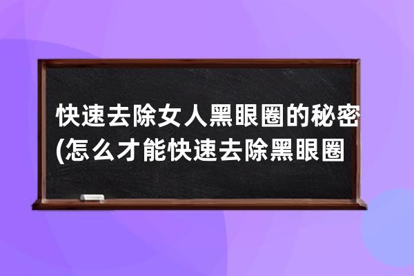 快速去除女人黑眼圈的秘密(怎么才能快速去除黑眼圈)