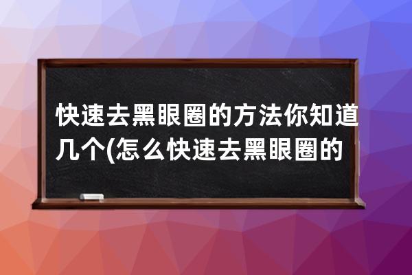 快速去黑眼圈的方法你知道几个(怎么快速去黑眼圈的方法)