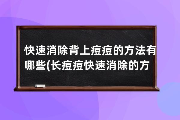 快速消除背上痘痘的方法有哪些(长痘痘快速消除的方法)