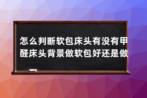 怎么判断软包床头有没有甲醛 床头背景做软包好还是做硬包好 