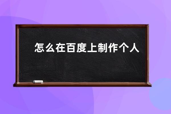 怎么在百度上制作个人信息(怎么在百度上发布个人文章)