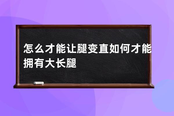 怎么才能让腿变直  如何才能拥有大长腿