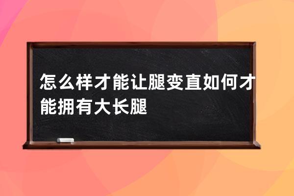 怎么样才能让腿变直  如何才能拥有大长腿