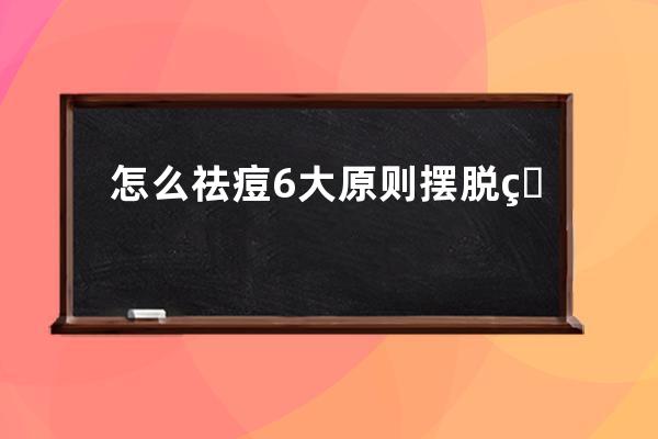 怎么祛痘6大原则摆脱疙瘩脸 怎么祛痘六个原则摆脱疙瘩脸