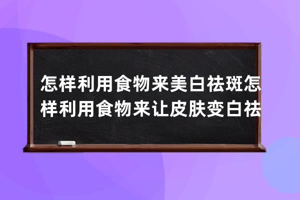 怎样利用食物来美白祛斑 怎样利用食物来让皮肤变白祛斑