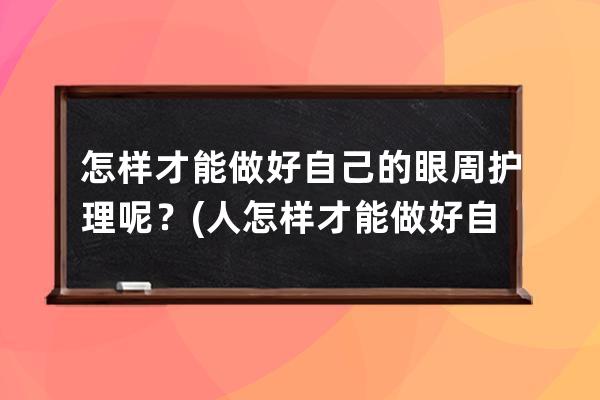 怎样才能做好自己的眼周护理呢？(人怎样才能做好自己)