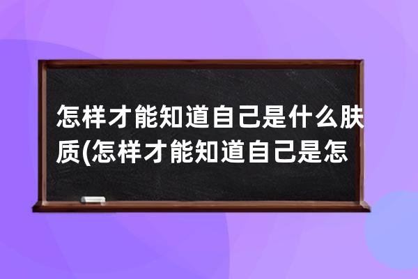 怎样才能知道自己是什么肤质(怎样才能知道自己是怎么是什么)