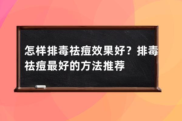 怎样排毒祛痘效果好？排毒祛痘最好的方法推荐