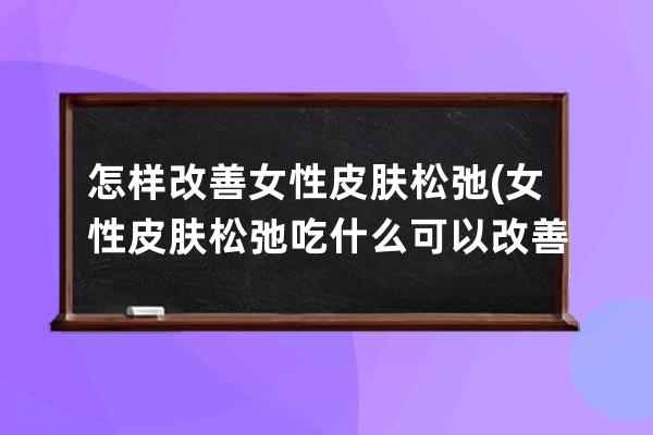 怎样改善女性皮肤松弛(女性皮肤松弛吃什么可以改善)