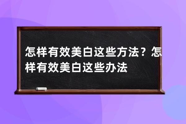 怎样有效美白这些方法？怎样有效美白这些办法