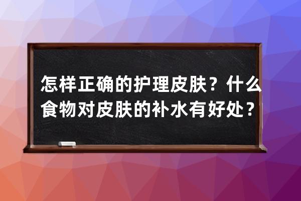 怎样正确的护理皮肤？什么食物对皮肤的补水有好处？