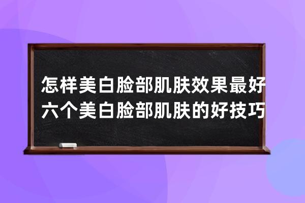 怎样美白脸部肌肤效果最好 六个美白脸部肌肤的好技巧