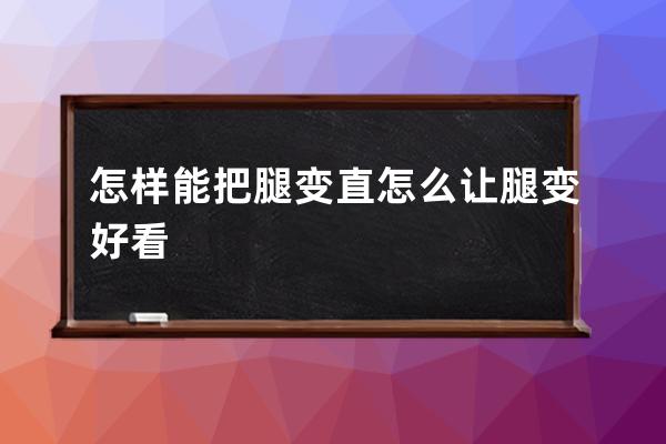 怎样能把腿变直  怎么让腿变好看