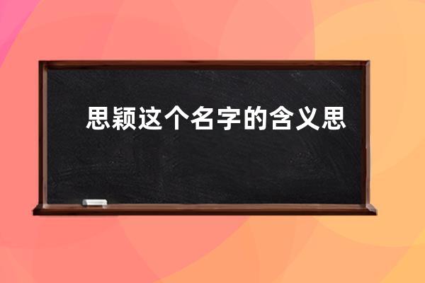 思颖这个名字的含义 思颖这个名字的含义是什么