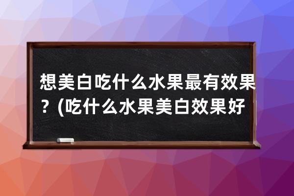 想美白吃什么水果最有效果？(吃什么水果美白效果好，去黑色素的)