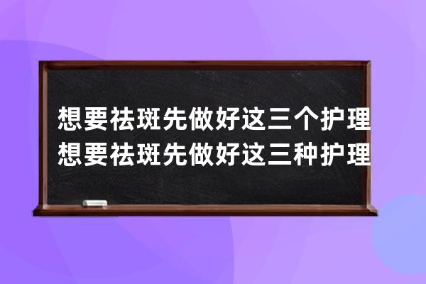 想要祛斑先做好这三个护理 想要祛斑先做好这三种护理