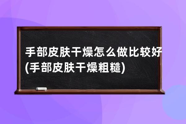 手部皮肤干燥怎么做比较好(手部皮肤干燥粗糙)