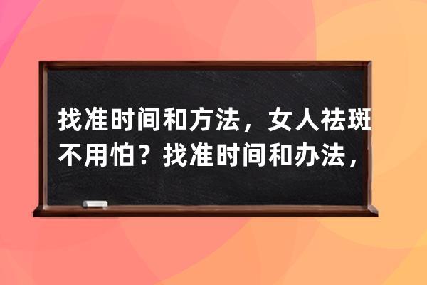 找准时间和方法，女人祛斑不用怕？找准时间和办法，女人祛斑不用怕