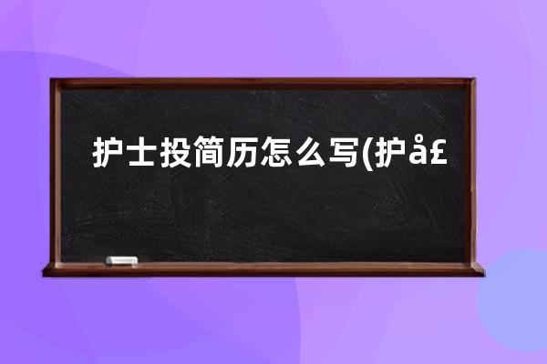 护士投简历怎么写(护士怎么投简历到医院)