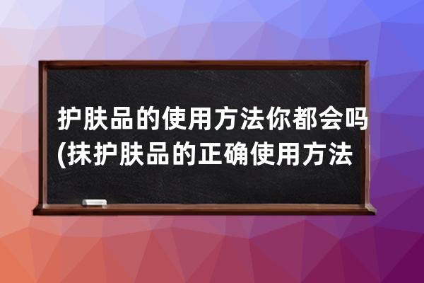 护肤品的使用方法你都会吗(抹护肤品的正确使用方法)