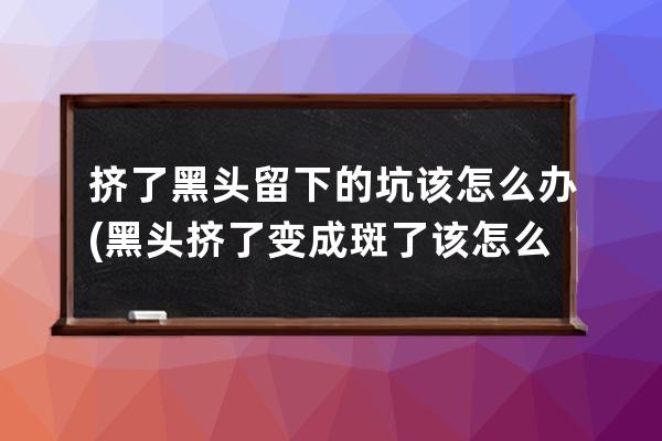 挤了黑头留下的坑该怎么办(黑头挤了变成斑了该怎么办)