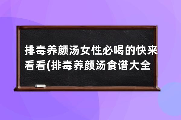 排毒养颜汤女性必喝的快来看看(排毒养颜汤食谱大全)