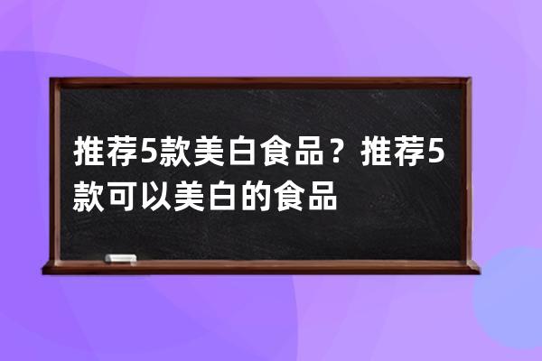 推荐5款美白食品？推荐5款可以美白的食品