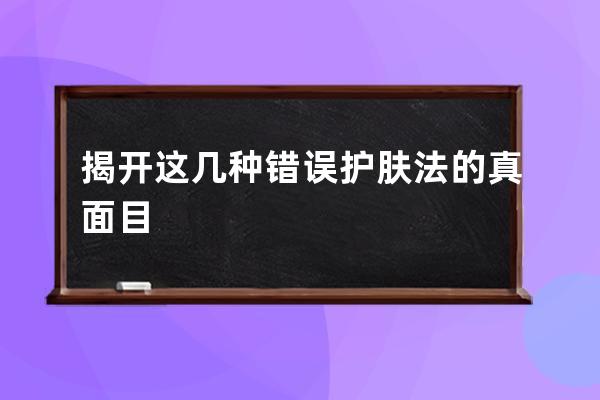 揭开这几种错误护肤法的真面目