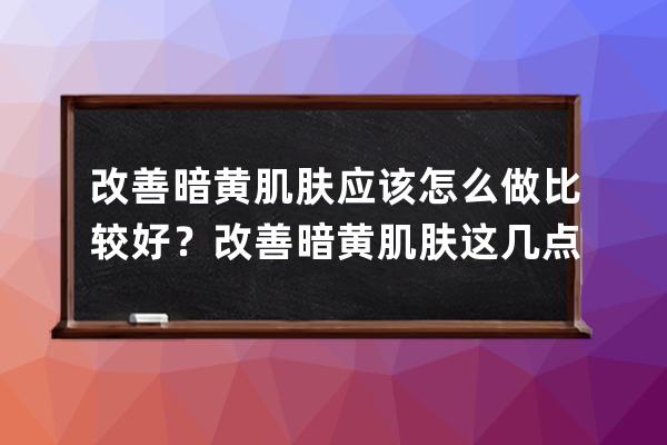 改善暗黄肌肤应该怎么做比较好？改善暗黄肌肤这几点可参考