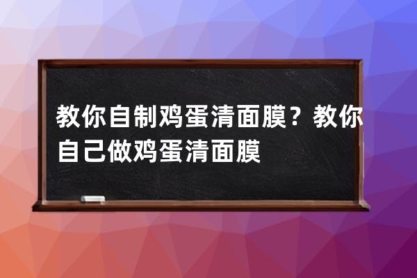 教你自制鸡蛋清面膜？教你自己做鸡蛋清面膜