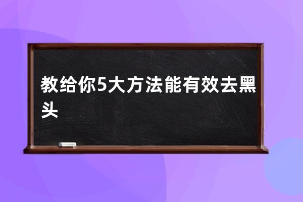 教给你5大方法能有效去黑头