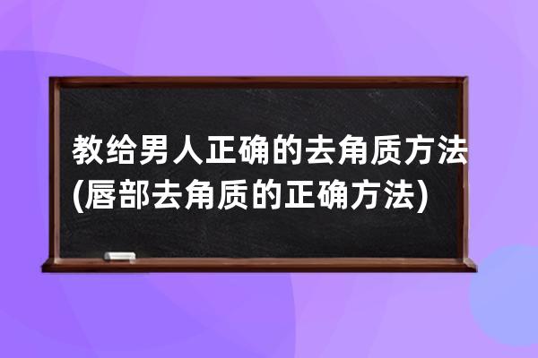 教给男人正确的去角质方法(唇部去角质的正确方法)