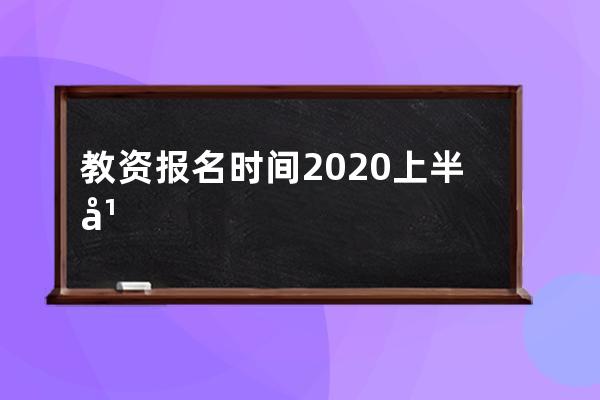 教资报名时间2020上半年 这里有具体解释