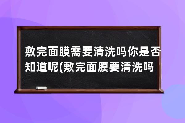 敷完面膜需要清洗吗你是否知道呢(敷完面膜要清洗吗)