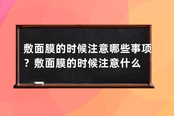 敷面膜的时候注意哪些事项？敷面膜的时候注意什么