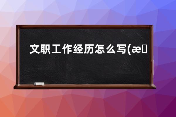 文职工作经历怎么写(文职算基层工作经历吗)