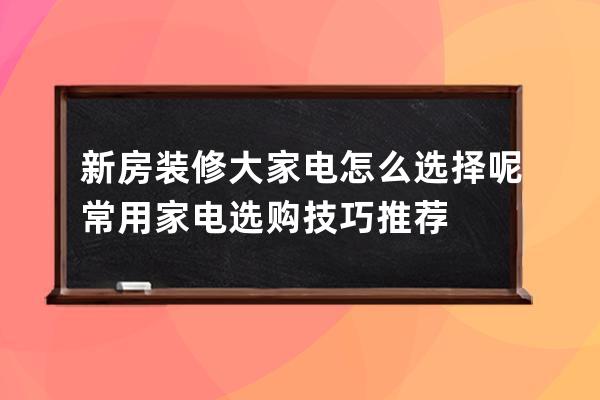 新房装修大家电怎么选择呢 常用家电选购技巧推荐 