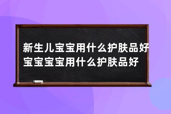 新生儿宝宝用什么护肤品好 宝宝宝宝用什么护肤品好