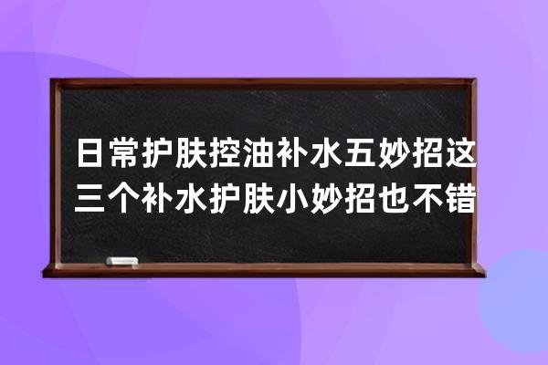 日常护肤控油补水五妙招 这三个补水护肤小妙招也不错