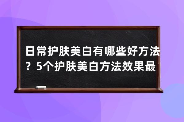 日常护肤美白有哪些好方法？5个护肤美白方法效果最佳