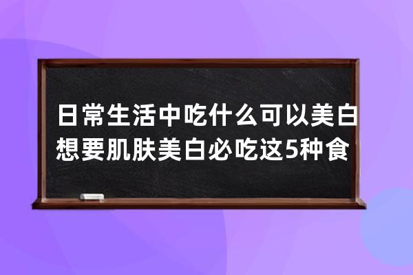 日常生活中吃什么可以美白? 想要肌肤美白必吃这5种食物