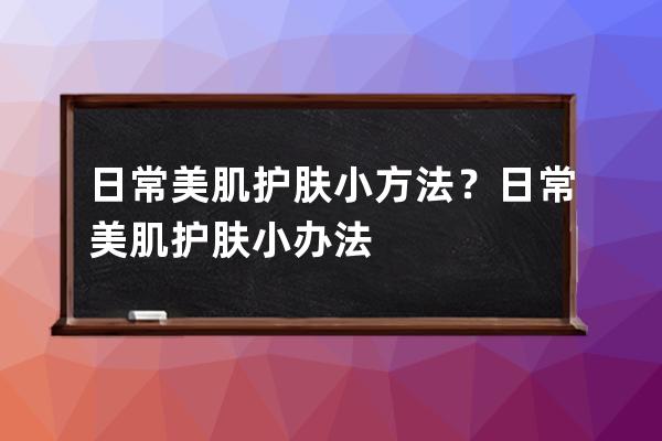 日常美肌护肤小方法？日常美肌护肤小办法