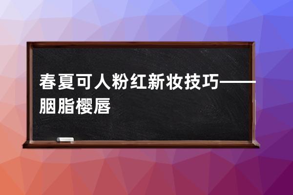 春夏可人粉红新妆技巧——胭脂樱唇