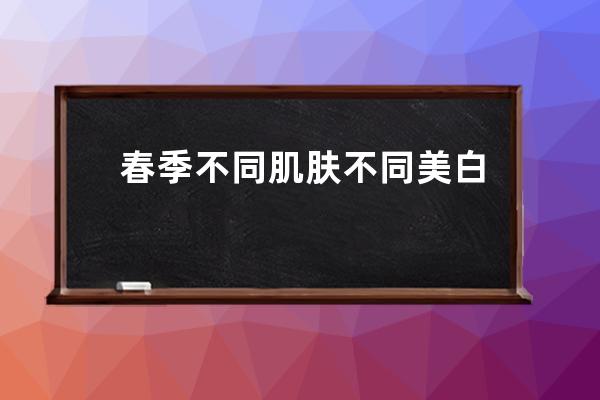 春季不同肌肤不同美白方法 春季不同肌肤不同变白方法